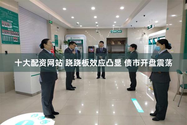 十大配资网站 跷跷板效应凸显 债市开盘震荡