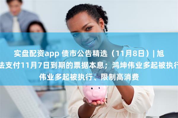 实盘配资app 债市公告精选（11月8日）| 旭辉控股预计无法支付11月7日到期的票据本息；鸿坤伟业多起被执行、限制高消费