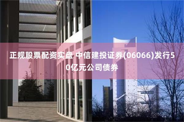 正规股票配资实盘 中信建投证券(06066)发行50亿元公司债券