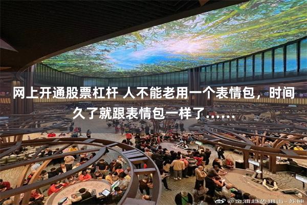 网上开通股票杠杆 人不能老用一个表情包，时间久了就跟表情包一样了……