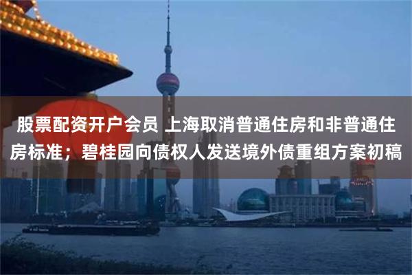 股票配资开户会员 上海取消普通住房和非普通住房标准；碧桂园向债权人发送境外债重组方案初稿