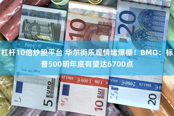 杠杆10倍炒股平台 华尔街乐观情绪爆棚！BMO：标普500明年底有望达6700点