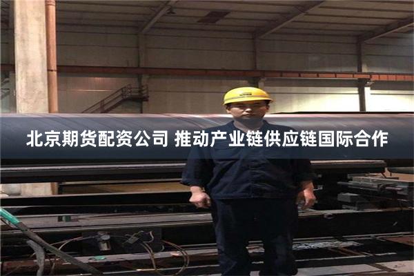 北京期货配资公司 推动产业链供应链国际合作