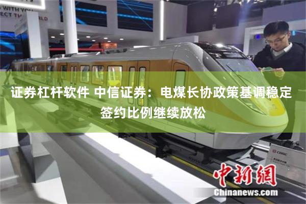 证券杠杆软件 中信证券：电煤长协政策基调稳定 签约比例继续放松
