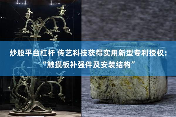 炒股平台杠杆 传艺科技获得实用新型专利授权：“触摸板补强件及安装结构”