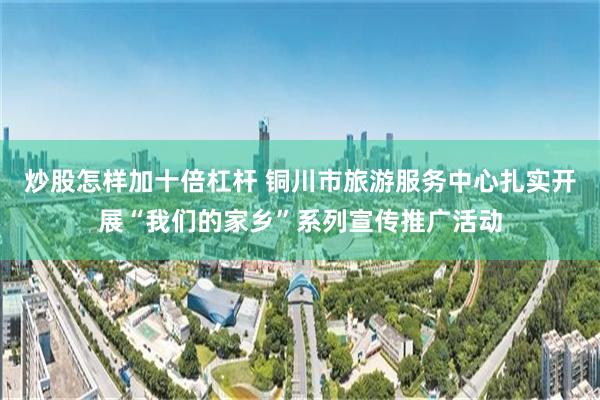 炒股怎样加十倍杠杆 铜川市旅游服务中心扎实开展“我们的家乡”系列宣传推广活动