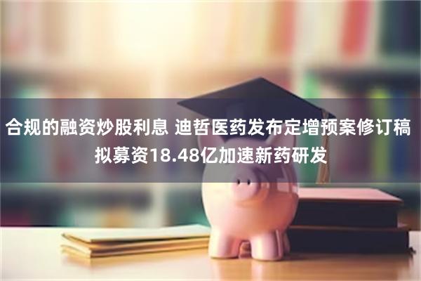 合规的融资炒股利息 迪哲医药发布定增预案修订稿 拟募资18.48亿加速新药研发