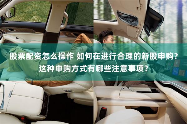 股票配资怎么操作 如何在进行合理的新股申购？这种申购方式有哪些注意事项？