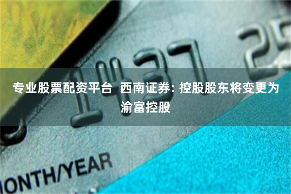 专业股票配资平台  西南证券: 控股股东将变更为渝富控股