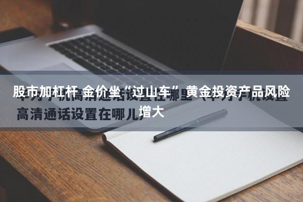 股市加杠杆 金价坐“过山车” 黄金投资产品风险增大