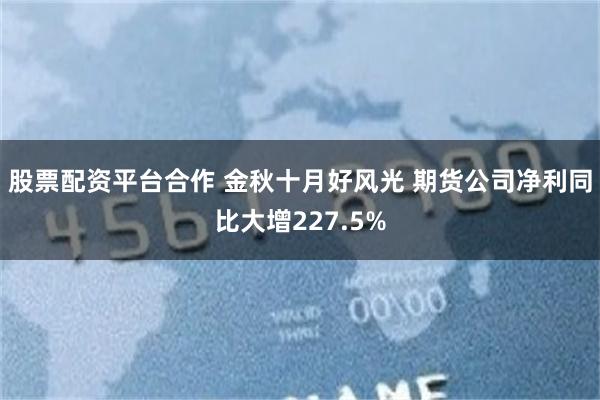 股票配资平台合作 金秋十月好风光 期货公司净利同比大增227.5%