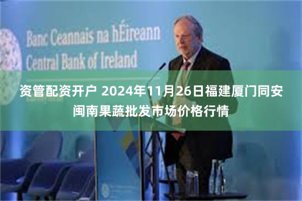资管配资开户 2024年11月26日福建厦门同安闽南果蔬批发市场价格行情