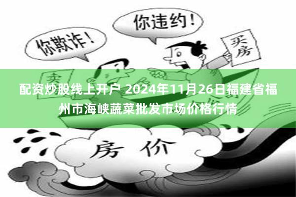 配资炒股线上开户 2024年11月26日福建省福州市海峡蔬菜批发市场价格行情