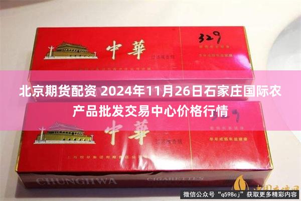 北京期货配资 2024年11月26日石家庄国际农产品批发交易中心价格行情