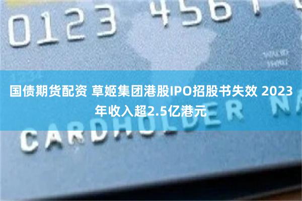 国债期货配资 草姬集团港股IPO招股书失效 2023年收入超2.5亿港元