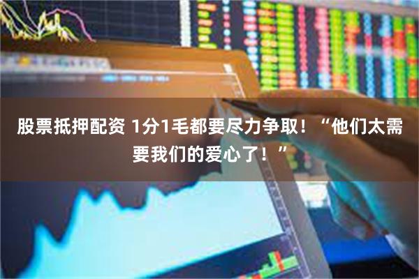 股票抵押配资 1分1毛都要尽力争取！“他们太需要我们的爱心了！”
