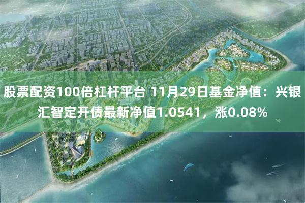 股票配资100倍杠杆平台 11月29日基金净值：兴银汇智定开债最新净值1.0541，涨0.08%