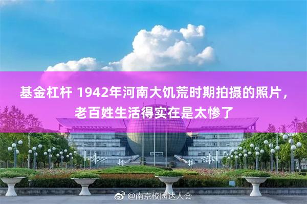 基金杠杆 1942年河南大饥荒时期拍摄的照片，老百姓生活得实在是太惨了