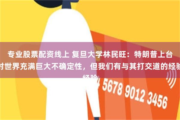 专业股票配资线上 复旦大学林民旺：特朗普上台对世界充满巨大不确定性，但我们有与其打交道的经验
