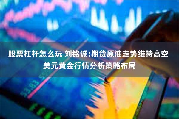 股票杠杆怎么玩 刘铭诚:期货原油走势维持高空 美元黄金行情分析策略布局