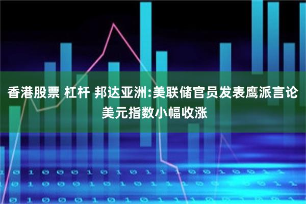 香港股票 杠杆 邦达亚洲:美联储官员发表鹰派言论 美元指数小幅收涨
