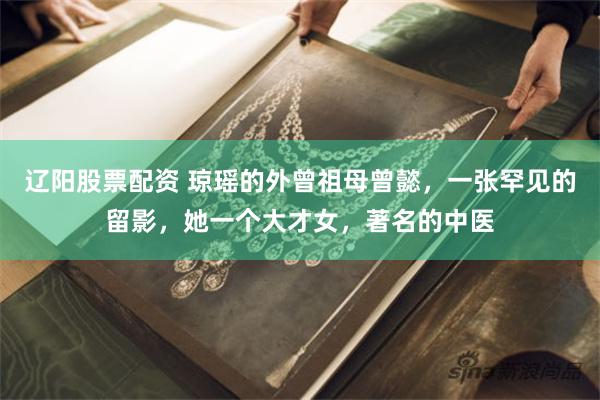辽阳股票配资 琼瑶的外曾祖母曾懿，一张罕见的留影，她一个大才女，著名的中医