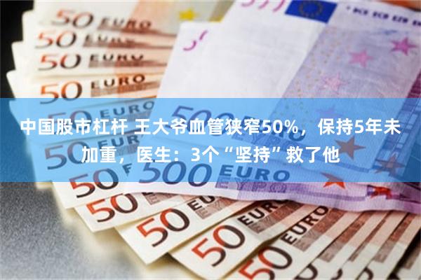 中国股市杠杆 王大爷血管狭窄50%，保持5年未加重，医生：3个“坚持”救了他