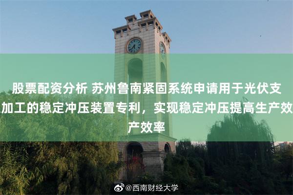 股票配资分析 苏州鲁南紧固系统申请用于光伏支架加工的稳定冲压装置专利，实现稳定冲压提高生产效率