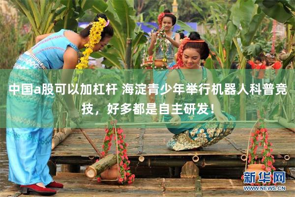 中国a股可以加杠杆 海淀青少年举行机器人科普竞技，好多都是自主研发！