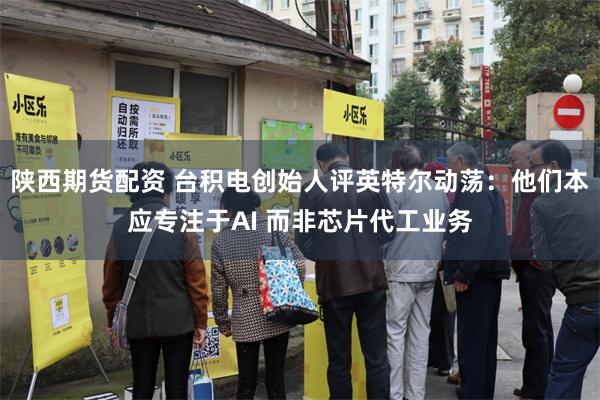陕西期货配资 台积电创始人评英特尔动荡：他们本应专注于AI 而非芯片代工业务