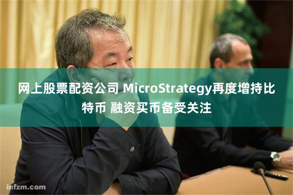 网上股票配资公司 MicroStrategy再度增持比特币 融资买币备受关注