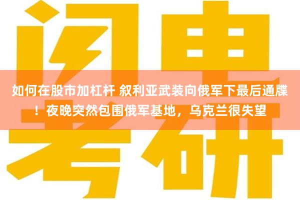 如何在股市加杠杆 叙利亚武装向俄军下最后通牒！夜晚突然包围俄军基地，乌克兰很失望