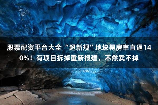 股票配资平台大全 “超新规”地块得房率直逼140%！有项目拆掉重新报建，不然卖不掉