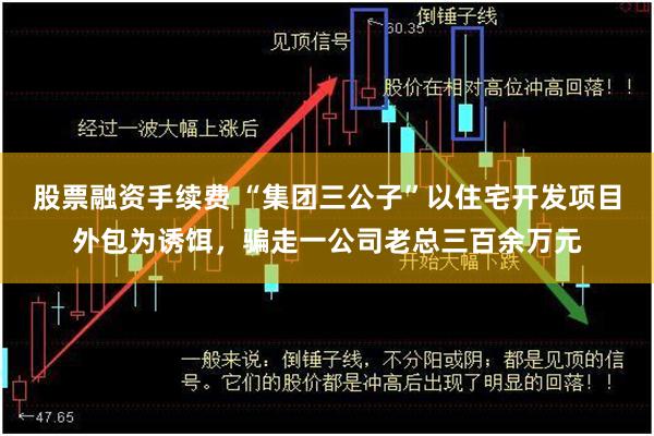 股票融资手续费 “集团三公子”以住宅开发项目外包为诱饵，骗走一公司老总三百余万元