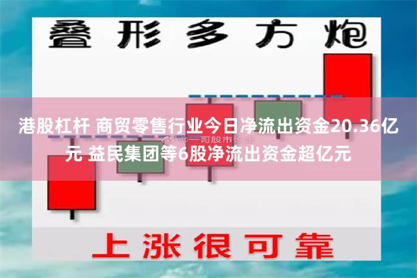 港股杠杆 商贸零售行业今日净流出资金20.36亿元 益民集团等6股净流出资金超亿元