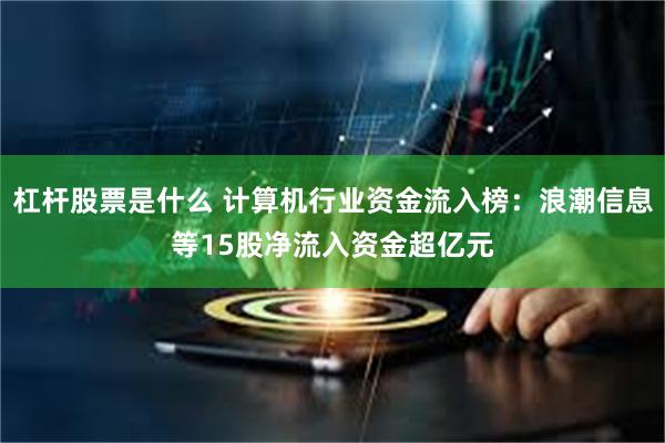 杠杆股票是什么 计算机行业资金流入榜：浪潮信息等15股净流入资金超亿元