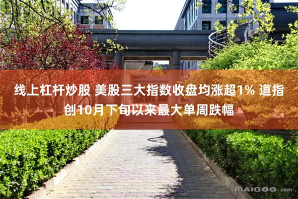 线上杠杆炒股 美股三大指数收盘均涨超1% 道指创10月下旬以来最大单周跌幅