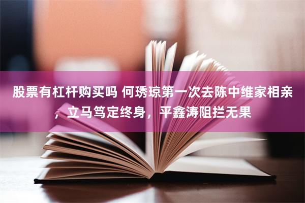 股票有杠杆购买吗 何琇琼第一次去陈中维家相亲，立马笃定终身，平鑫涛阻拦无果