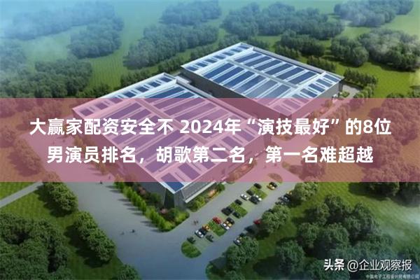 大赢家配资安全不 2024年“演技最好”的8位男演员排名，胡歌第二名，第一名难超越