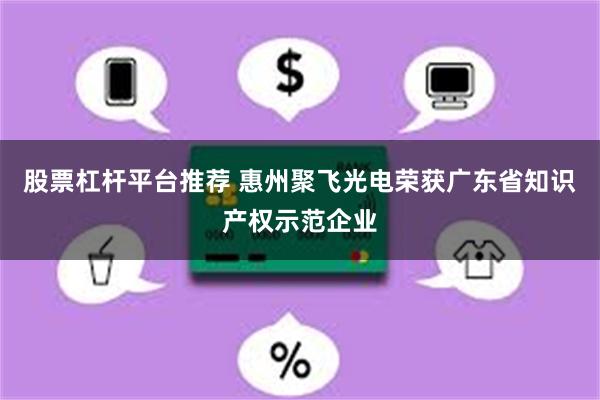股票杠杆平台推荐 惠州聚飞光电荣获广东省知识产权示范企业