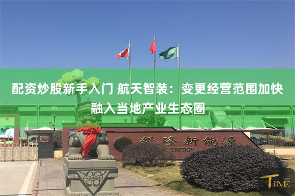 配资炒股新手入门 航天智装:变更经营范围加快融入当地产业生态圈