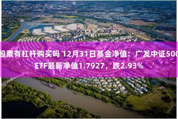 股票有杠杆购买吗 12月31日基金净值：广发中证500ETF最新净值1.7927，跌2.93%