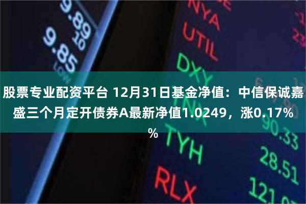 股票专业配资平台 12月31日基金净值：中信保诚嘉盛三个月定开债券A最新净值1.0249，涨0.17%