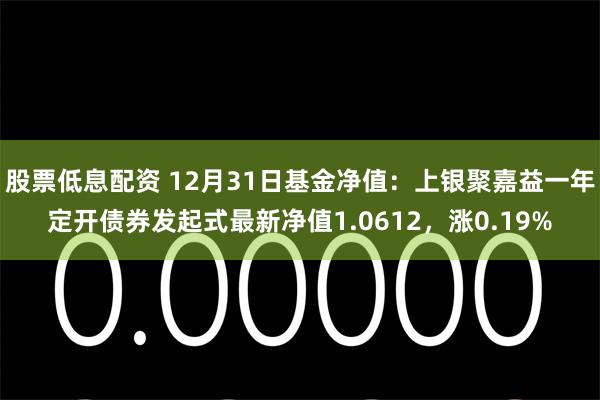 股票低息配资 12月31日基金净值：上银聚嘉益一年定开债券发起式最新净值1.0612，涨0.19%