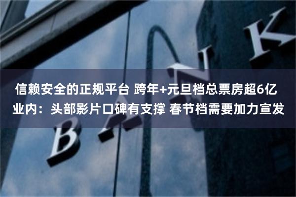 信赖安全的正规平台 跨年+元旦档总票房超6亿 业内：头部影片口碑有支撑 春节档需要加力宣发