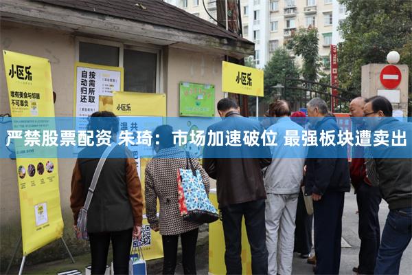 严禁股票配资 朱琦：市场加速破位 最强板块遭卖出