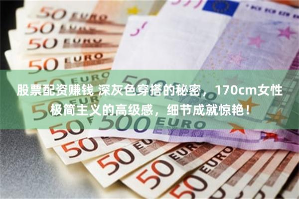 股票配资赚钱 深灰色穿搭的秘密,170cm女性极简主义的高级感,细节成就惊艳!