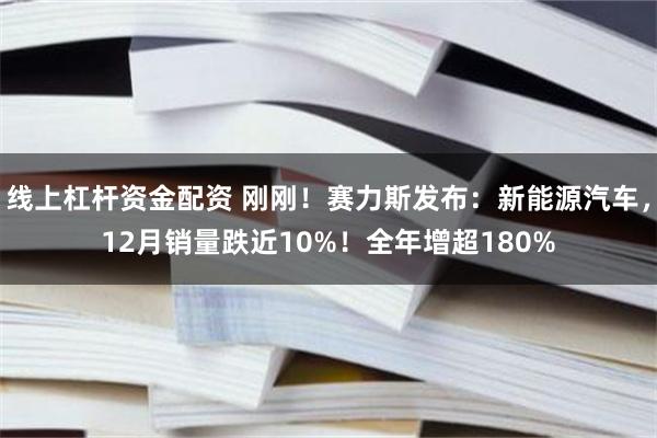 线上杠杆资金配资 刚刚！赛力斯发布：新能源汽车，12月销量跌近10%！全年增超180%