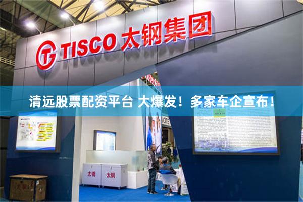 清远股票配资平台 大爆发！多家车企宣布！