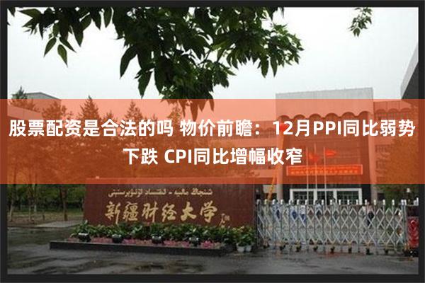 股票配资是合法的吗 物价前瞻：12月PPI同比弱势下跌 CPI同比增幅收窄